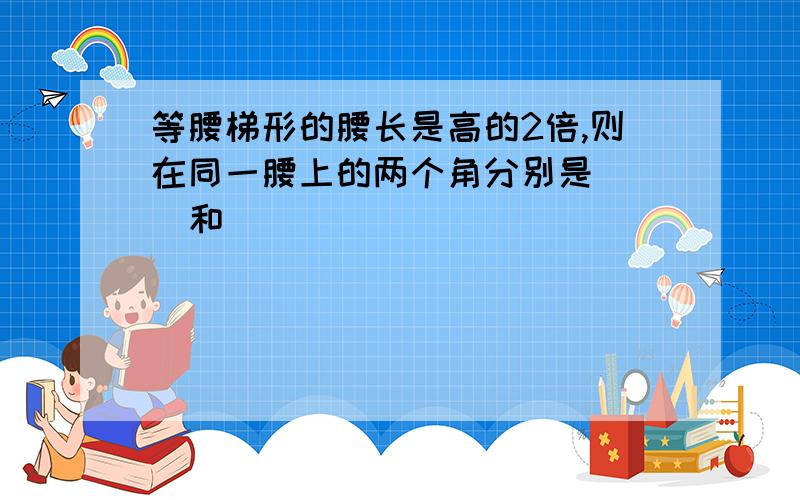 等腰梯形的腰长是高的2倍,则在同一腰上的两个角分别是___和____