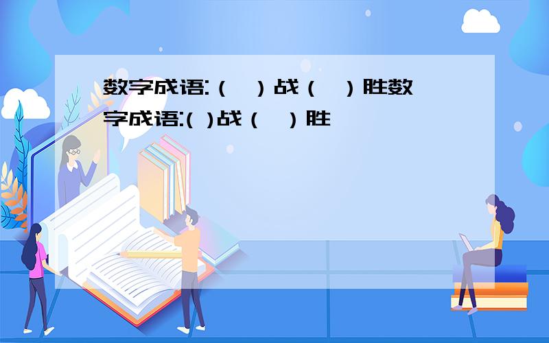 数字成语:（ ）战（ ）胜数字成语:( )战（ ）胜