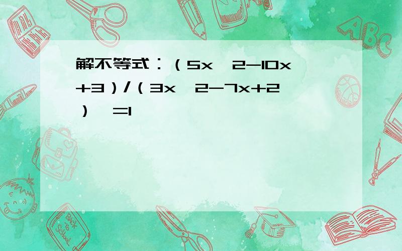 解不等式：（5x^2-10x+3）/（3x^2-7x+2）>=1