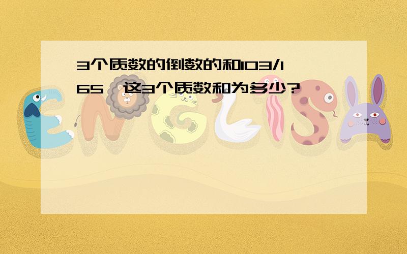 3个质数的倒数的和103/165,这3个质数和为多少?