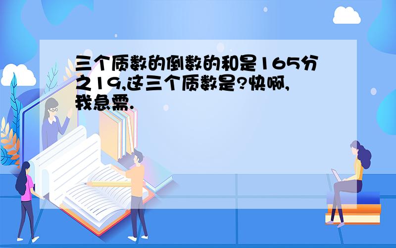 三个质数的倒数的和是165分之19,这三个质数是?快啊,我急需.