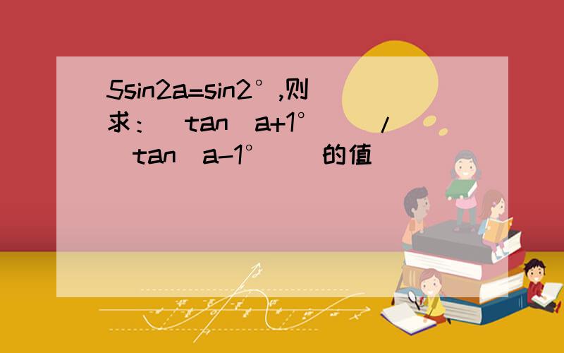 5sin2a=sin2°,则求：[tan(a+1°)]/[tan(a-1°)]的值