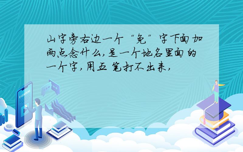 山字旁右边一个“免”字下面加两点念什么,是一个地名里面的一个字,用五 笔打不出来,