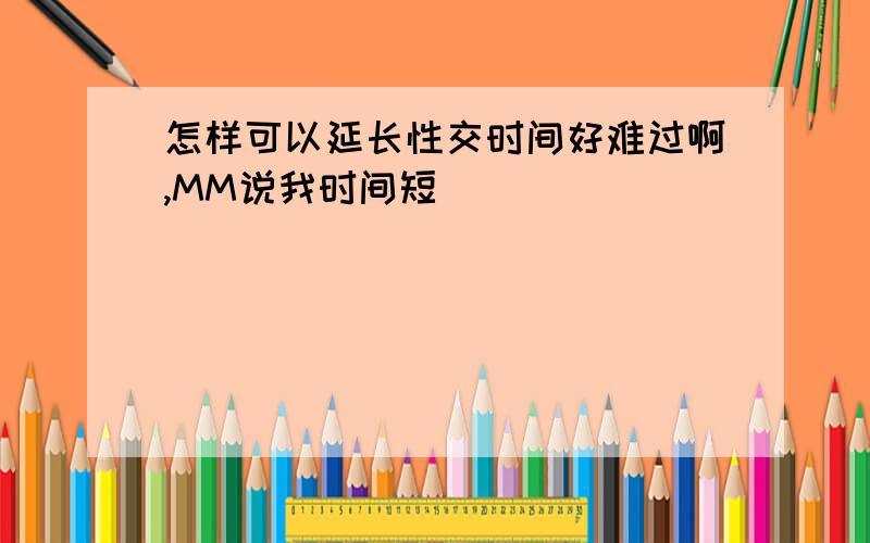 怎样可以延长性交时间好难过啊,MM说我时间短