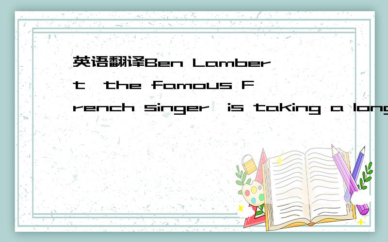 英语翻译Ben Lambert,the famous French singer,is taking a long vacation this summer!HE thought about going to Greece or but Spain,butdecided on Canada.