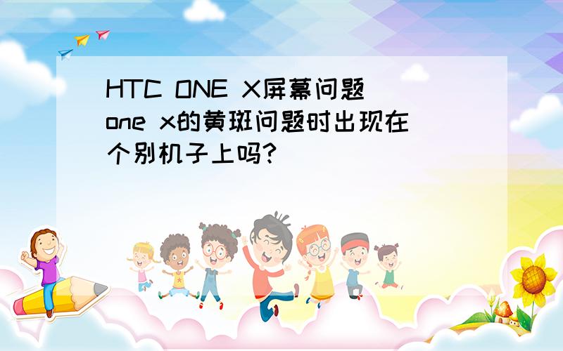 HTC ONE X屏幕问题 one x的黄斑问题时出现在个别机子上吗?