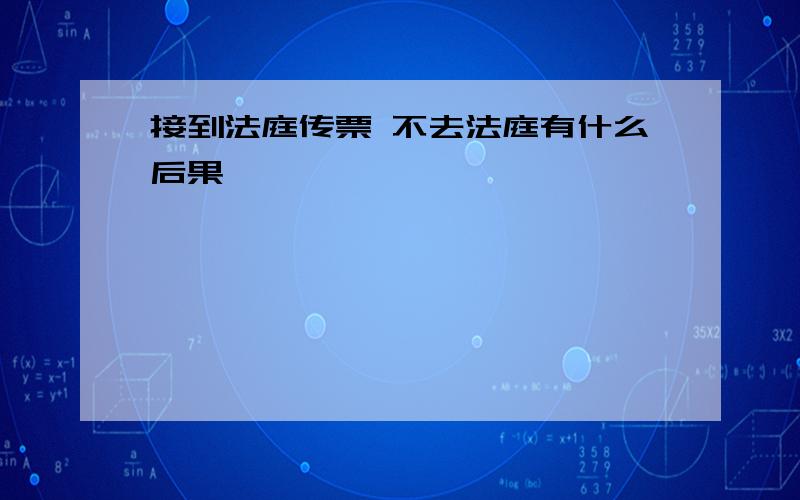 接到法庭传票 不去法庭有什么后果