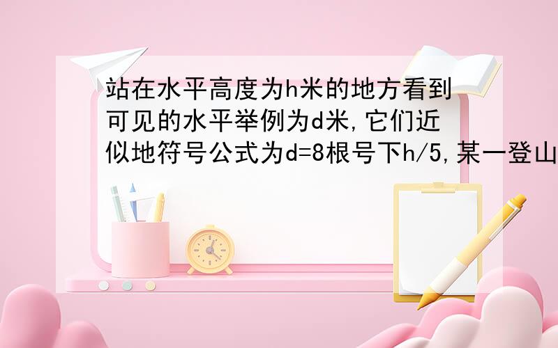 站在水平高度为h米的地方看到可见的水平举例为d米,它们近似地符号公式为d=8根号下h/5,某一登山者从海拔n米处登上海拔2n米高的山顶,那么他看到的水平线的距离是原来的多少倍?最迟明早4点