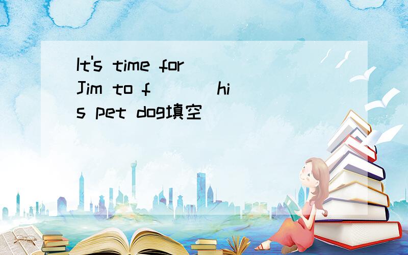 It's time for Jim to f___ his pet dog填空