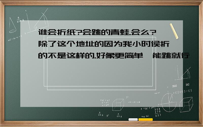 谁会折纸?会跳的青蛙.会么?除了这个地址的因为我小时侯折的不是这样的.好象更简单,能跳就行