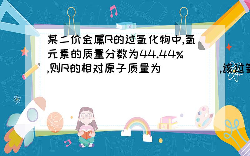 某二价金属R的过氧化物中,氧元素的质量分数为44.44%,则R的相对原子质量为_____,该过氧化物的化学式为____