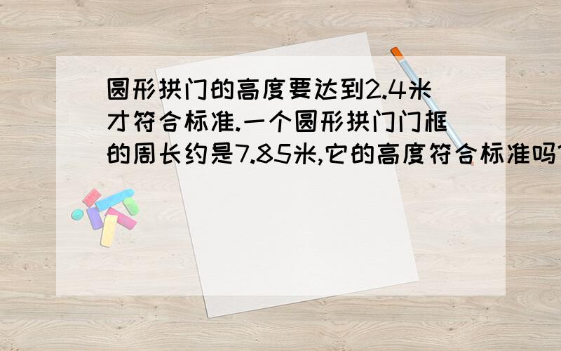 圆形拱门的高度要达到2.4米才符合标准.一个圆形拱门门框的周长约是7.85米,它的高度符合标准吗?说一下理由,要注意前面是圆形拱门,后面是圆形拱门门框!