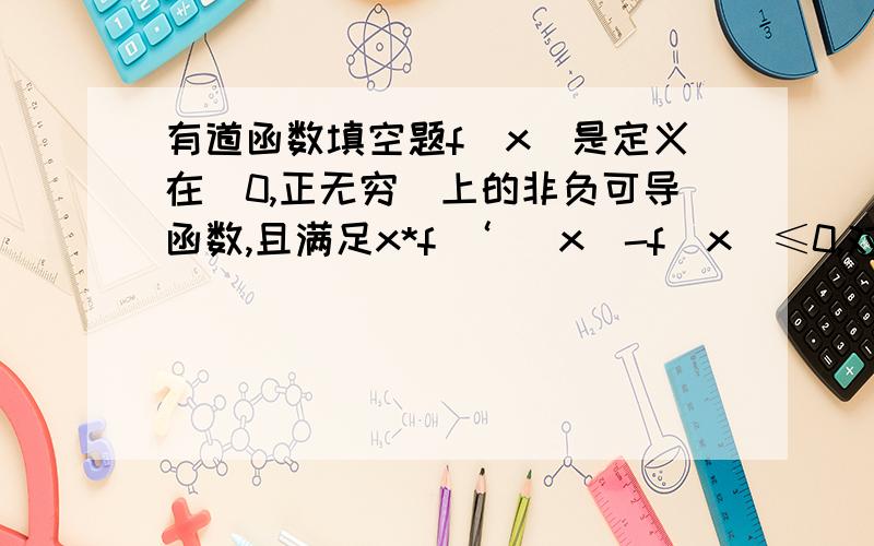 有道函数填空题f(x)是定义在（0,正无穷）上的非负可导函数,且满足x*f ‘ (x)-f(x)≤0,对任意正数a、b,若a＜b,则必有af(b)___bf(a)填什么呢?