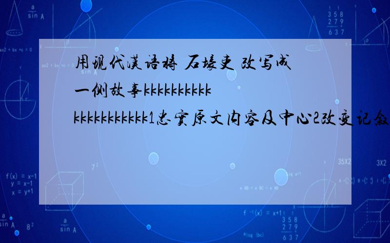 用现代汉语将 石壕吏 改写成一侧故事kkkkkkkkkkkkkkkkkkkkk1忠实原文内容及中心2改变记叙的顺序、将顺叙改为倒叙、3改换人称、把第一人称改为第三人称4改成叙事形式、可把叙述改成描写、