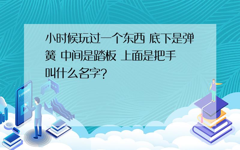 小时候玩过一个东西 底下是弹簧 中间是踏板 上面是把手 叫什么名字?