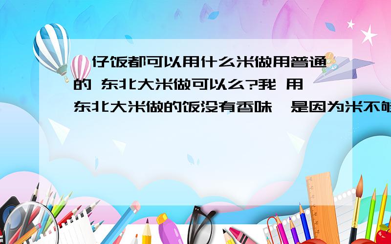 煲仔饭都可以用什么米做用普通的 东北大米做可以么?我 用东北大米做的饭没有香味,是因为米不够香还是肉味没进到米里