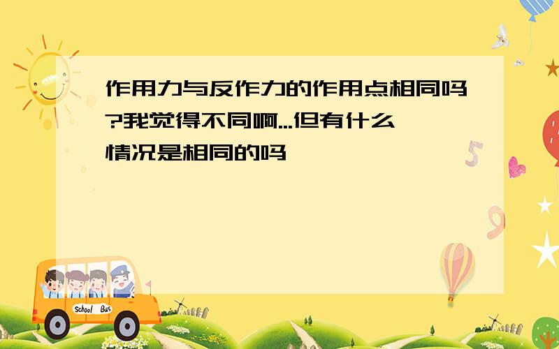 作用力与反作力的作用点相同吗?我觉得不同啊...但有什么情况是相同的吗