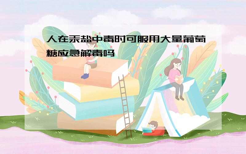 人在汞盐中毒时可服用大量葡萄糖应急解毒吗