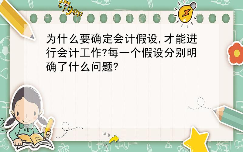 为什么要确定会计假设,才能进行会计工作?每一个假设分别明确了什么问题?