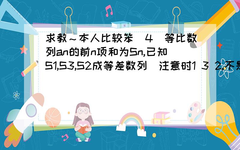 求教～本人比较笨（4）等比数列an的前n项和为Sn,已知S1,S3,S2成等差数列（注意时1 3 2,不是1 2 3）（1）求an的公比q（2）已知a1－a3＝3,求Sn