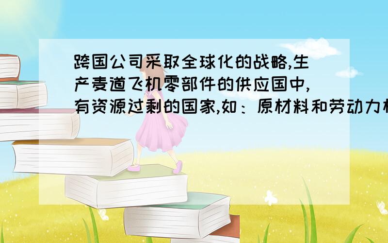 跨国公司采取全球化的战略,生产麦道飞机零部件的供应国中,有资源过剩的国家,如：原材料和劳动力相对低廉的国家,如：有资源短缺的国家,如：