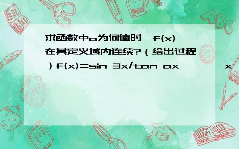 求函数中a为何值时,f(x)在其定义域内连续?（给出过程）f(x)=sin 3x/tan ax ,     x>0     7e^x-cosx  ,x