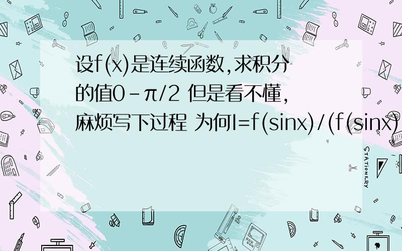 设f(x)是连续函数,求积分的值0-π/2 但是看不懂,麻烦写下过程 为何I=f(sinx)/(f(sinx)+f(cosx)=f(cosx)/f(sinx)+f(cosx) 然后2I=f(sinx)+f(cosx)/f(sinx)+f(cosx)就是这部看不懂,t=π/2-x,dx=-dt,那I=f(sinx)dx/(f(sinx)+f(cosx)=-f(