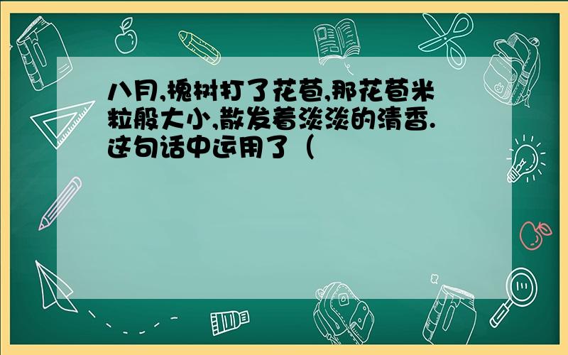 八月,槐树打了花苞,那花苞米粒般大小,散发着淡淡的清香.这句话中运用了（