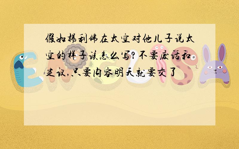 假如杨利伟在太空对他儿子说太空的样子该怎么写?不要废话和建议,只要内容明天就要交了