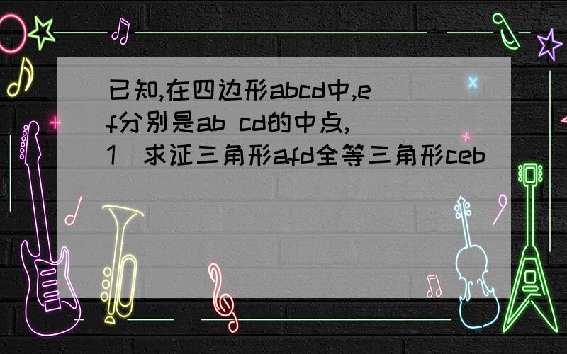 已知,在四边形abcd中,ef分别是ab cd的中点,（1）求证三角形afd全等三角形ceb