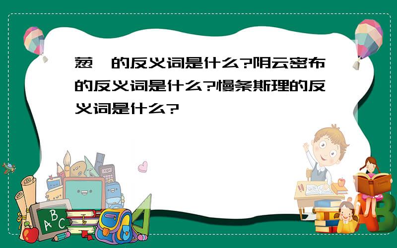 葱茏的反义词是什么?阴云密布的反义词是什么?慢条斯理的反义词是什么?