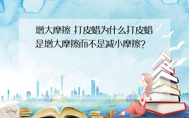 增大摩擦 打皮蜡为什么打皮蜡是增大摩擦而不是减小摩擦?