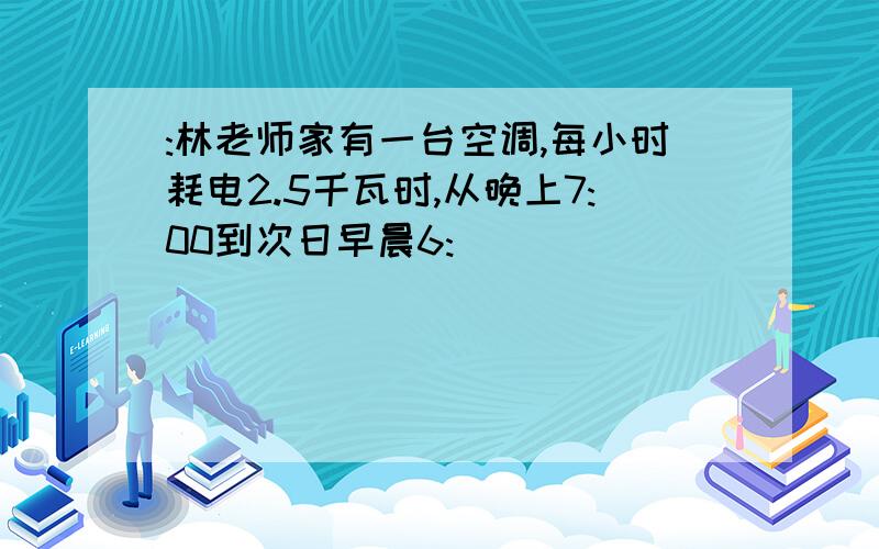 :林老师家有一台空调,每小时耗电2.5千瓦时,从晚上7:00到次日早晨6: