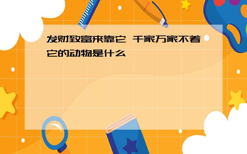 发财致富来靠它 千家万家不着它的动物是什么