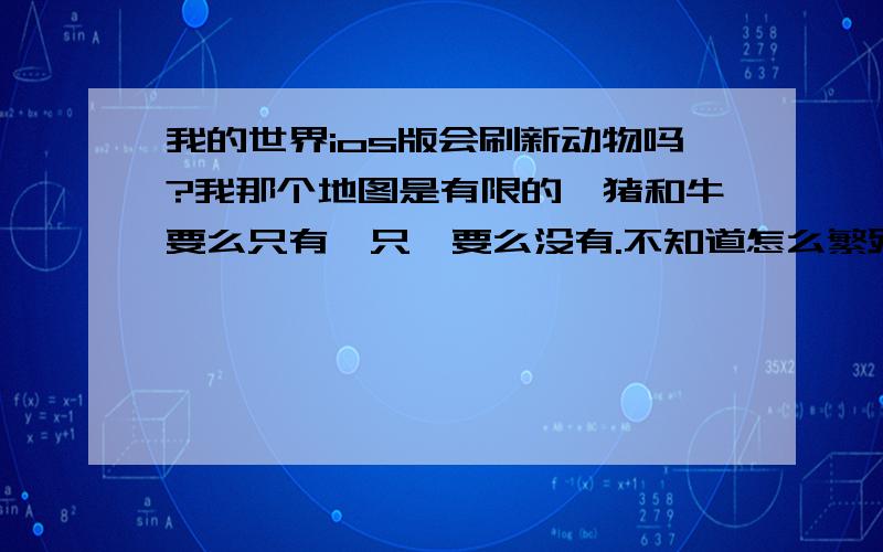 我的世界ios版会刷新动物吗?我那个地图是有限的,猪和牛要么只有一只,要么没有.不知道怎么繁殖,