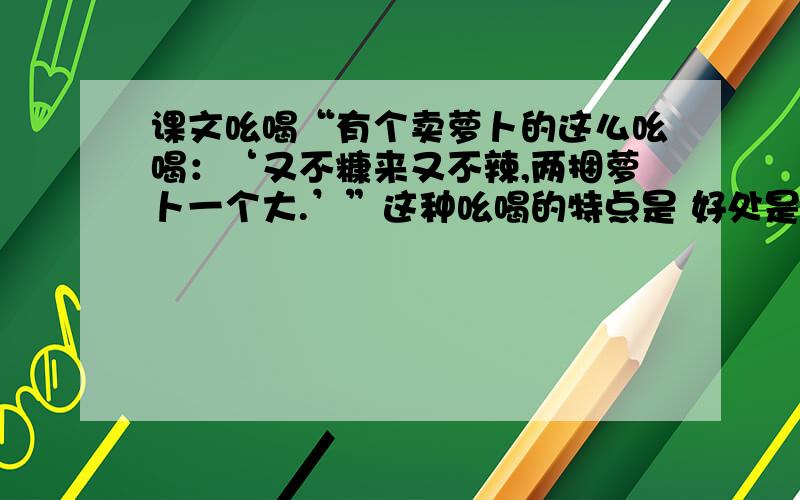 课文吆喝“有个卖萝卜的这么吆喝：‘又不糠来又不辣,两捆萝卜一个大.’”这种吆喝的特点是 好处是