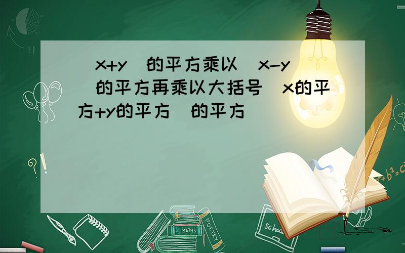 （x+y)的平方乘以（x-y)的平方再乘以大括号（x的平方+y的平方）的平方