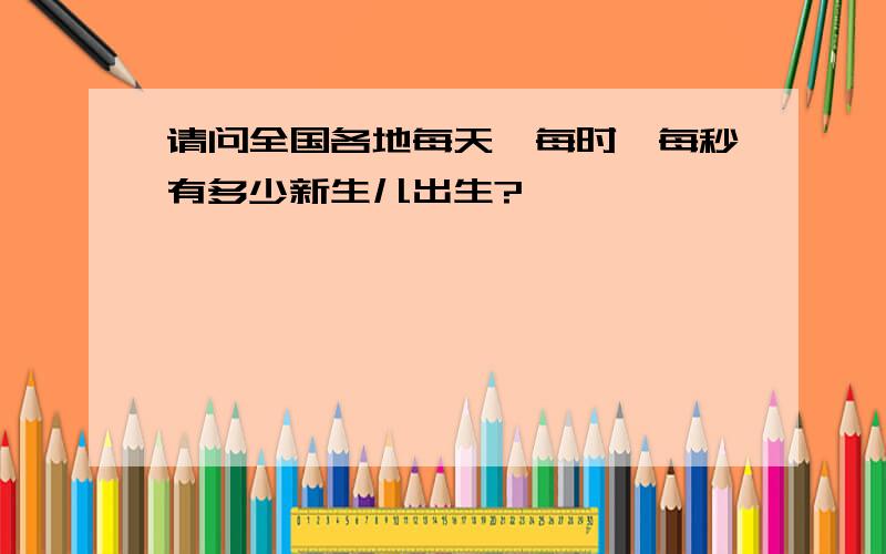 请问全国各地每天、每时、每秒有多少新生儿出生?