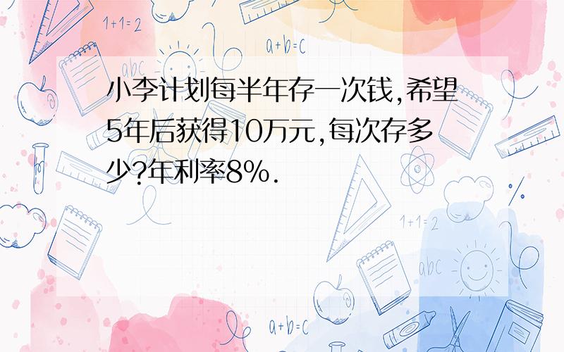 小李计划每半年存一次钱,希望5年后获得10万元,每次存多少?年利率8%.