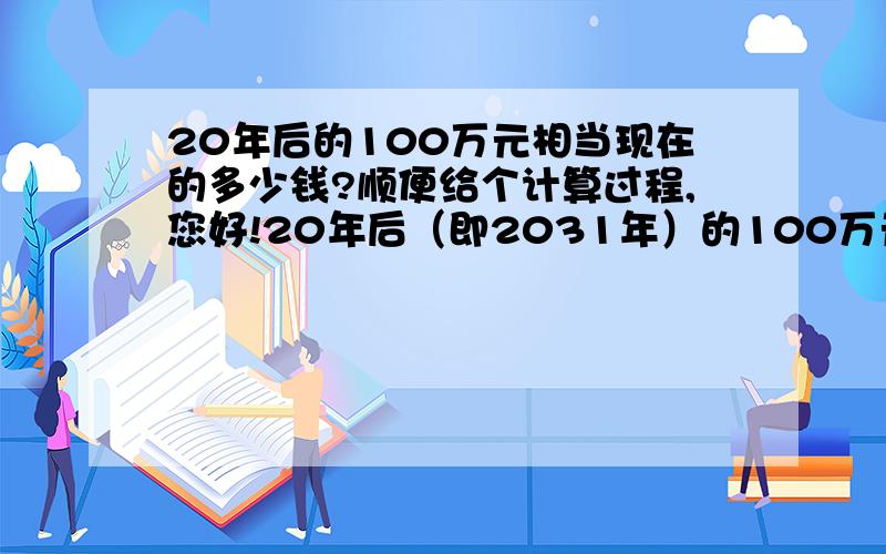 20年后的100万元相当现在的多少钱?顺便给个计算过程,您好!20年后（即2031年）的100万元,相当于现在（2012年）的多少钱?