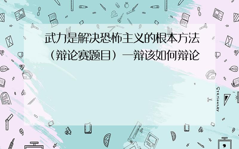 武力是解决恐怖主义的根本方法（辩论赛题目）一辩该如何辩论