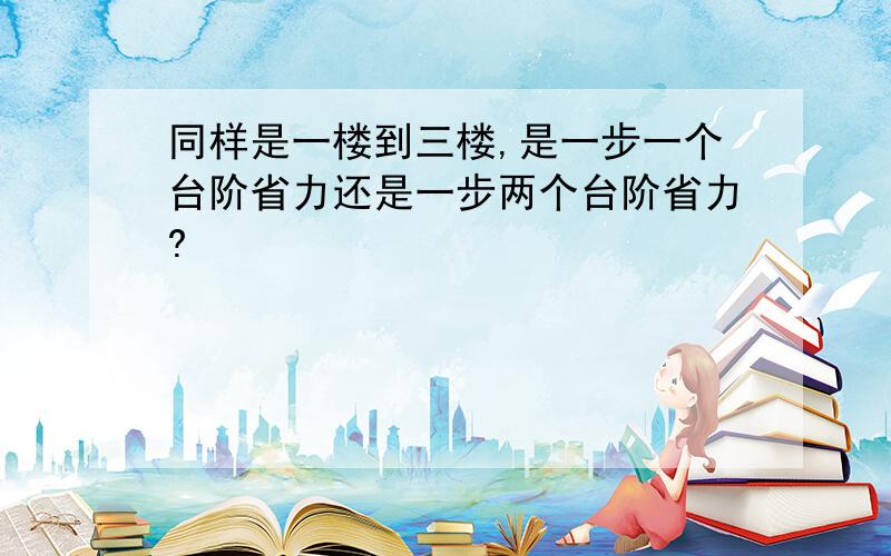 同样是一楼到三楼,是一步一个台阶省力还是一步两个台阶省力?