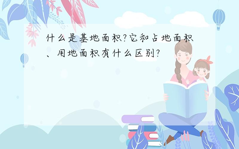 什么是基地面积?它和占地面积、用地面积有什么区别?