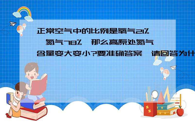 正常空气中的比例是氧气21%,氮气78%,那么高原处氮气含量变大变小?要准确答案,请回答为什么，我想弄清楚原因。悬赏分又加了20，我非常想弄明白在高原处氧和氮的比例是否发生变化。氧含