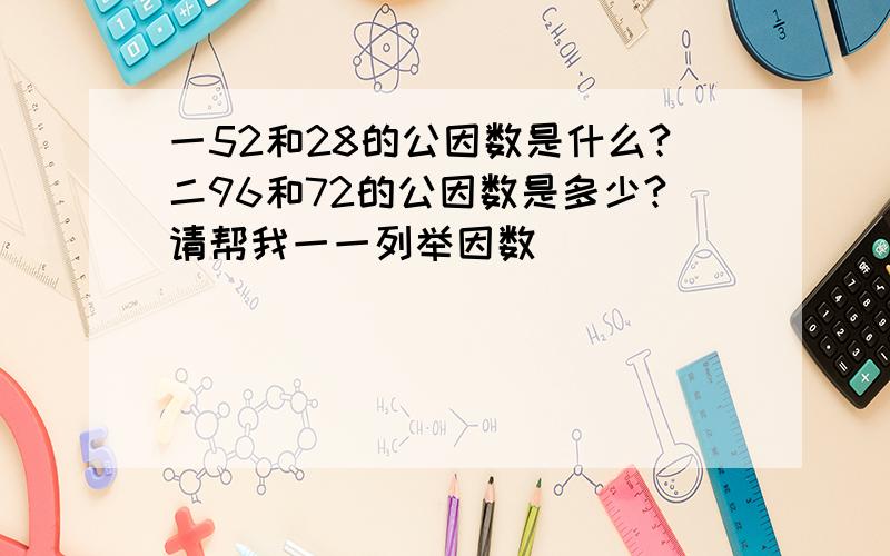 一52和28的公因数是什么?二96和72的公因数是多少?请帮我一一列举因数