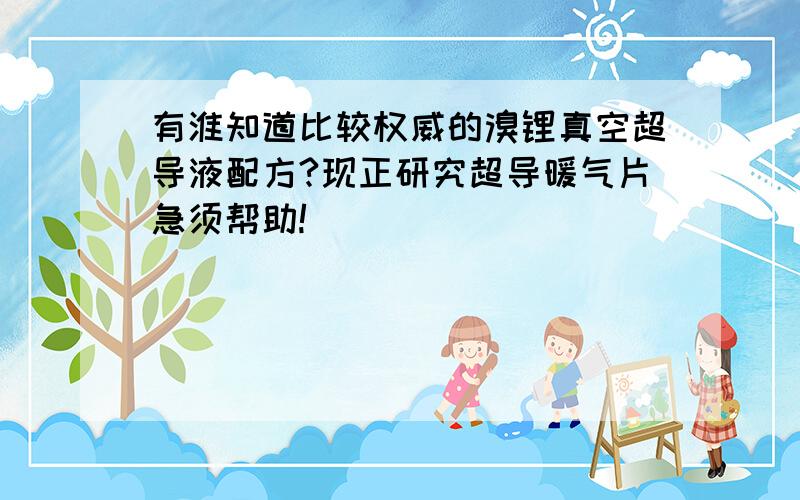 有淮知道比较权威的溴锂真空超导液配方?现正研究超导暖气片急须帮助!