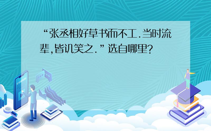 “张丞相好草书而不工.当时流辈,皆讥笑之.”选自哪里?