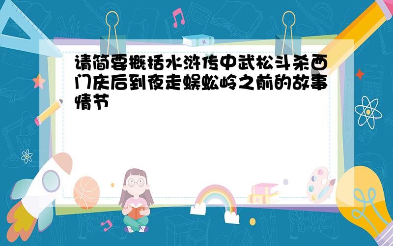 请简要概括水浒传中武松斗杀西门庆后到夜走蜈蚣岭之前的故事情节