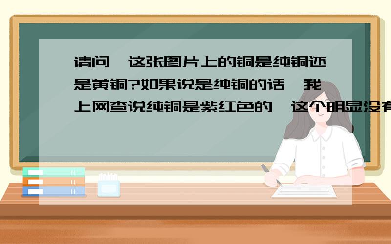 请问,这张图片上的铜是纯铜还是黄铜?如果说是纯铜的话,我上网查说纯铜是紫红色的,这个明显没有那种颜色啊!到底是什么铜?