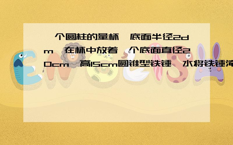 一个圆柱的量杯,底面半径2dm,在杯中放着一个底面直径20cm,高15cm圆锥型铁锤,水将铁锤淹没,当取出铁锤后,杯中的水面下降了多少?